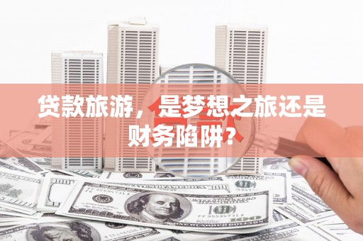 山城贷款旅游，是梦想之旅还是财务陷阱？