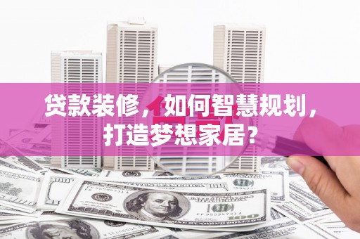 山城贷款装修，如何智慧规划，打造梦想家居？