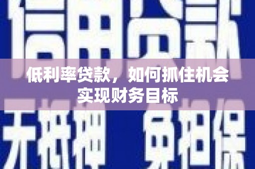 山城低利率贷款，如何抓住机会实现财务目标