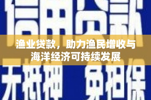 山城渔业贷款，助力渔民增收与海洋经济可持续发展
