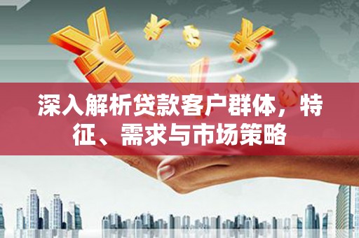 山城深入解析贷款客户群体，特征、需求与市场策略