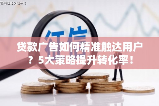 山城贷款广告如何精准触达用户？5大策略提升转化率！