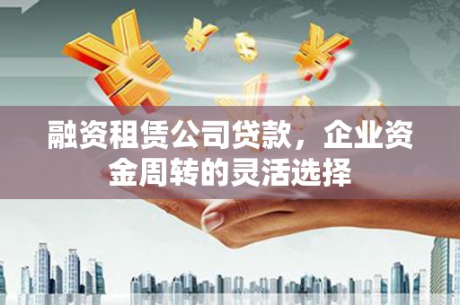 山城融资租赁公司贷款，企业资金周转的灵活选择