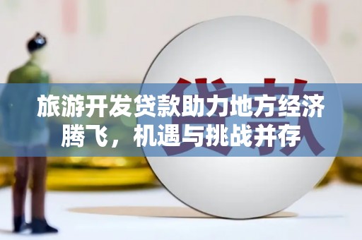 山城旅游开发贷款助力地方经济腾飞，机遇与挑战并存