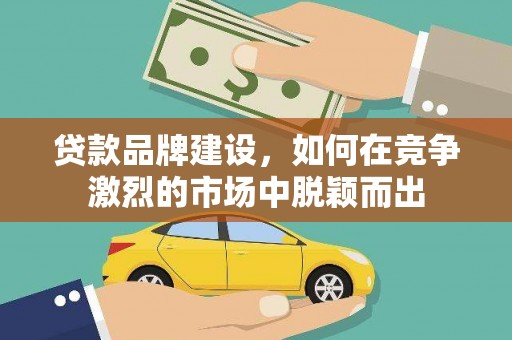 山城贷款品牌建设，如何在竞争激烈的市场中脱颖而出