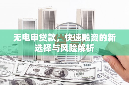 山城无电审贷款，快速融资的新选择与风险解析