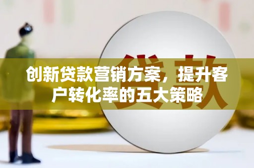 山城创新贷款营销方案，提升客户转化率的五大策略