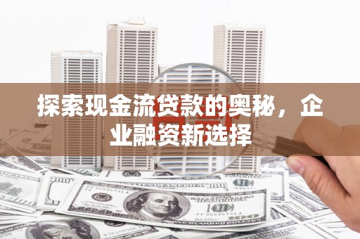 山城探索现金流贷款的奥秘，企业融资新选择