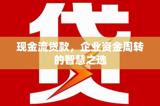 山城现金流贷款，企业资金周转的智慧之选