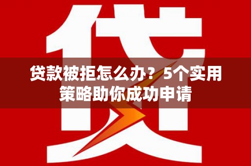 山城贷款被拒怎么办？5个实用策略助你成功申请