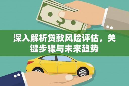 山城深入解析贷款风险评估，关键步骤与未来趋势