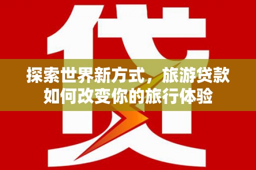 山城探索世界新方式，旅游贷款如何改变你的旅行体验