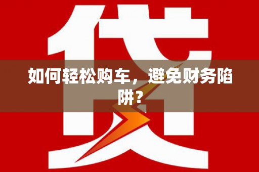 山城如何轻松购车，避免财务陷阱？