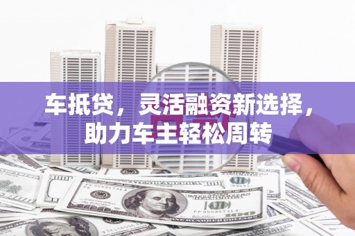 山城车抵贷，灵活融资新选择，助力车主轻松周转