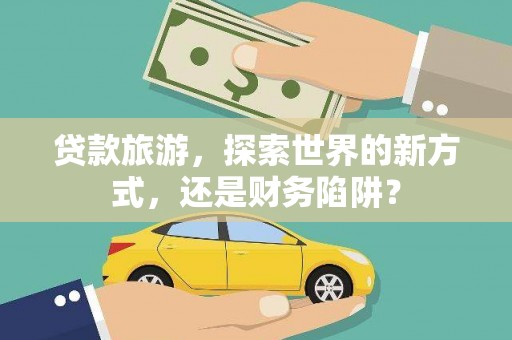 山城贷款旅游，探索世界的新方式，还是财务陷阱？