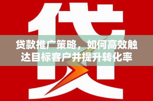 山城贷款推广策略，如何高效触达目标客户并提升转化率