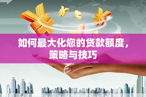 山城如何最大化您的贷款额度，策略与技巧