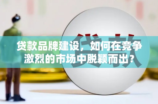 山城贷款品牌建设，如何在竞争激烈的市场中脱颖而出？