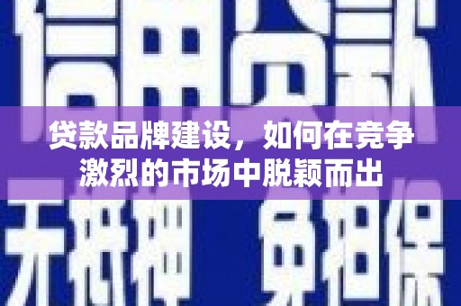 山城贷款品牌建设，如何在竞争激烈的市场中脱颖而出