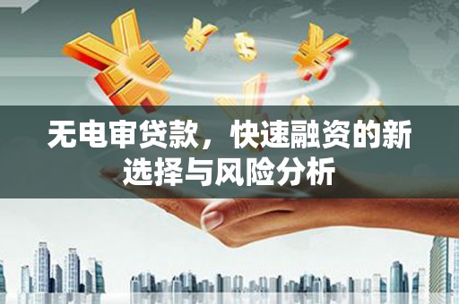 山城无电审贷款，快速融资的新选择与风险分析