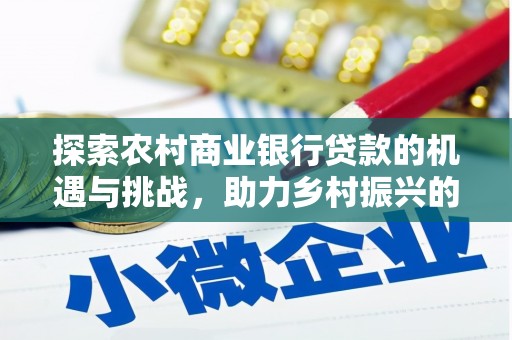 山城探索农村商业银行贷款的机遇与挑战，助力乡村振兴的金融引擎