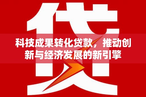 山城科技成果转化贷款，推动创新与经济发展的新引擎