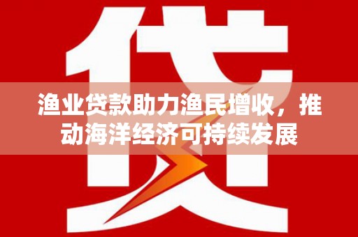 山城渔业贷款助力渔民增收，推动海洋经济可持续发展