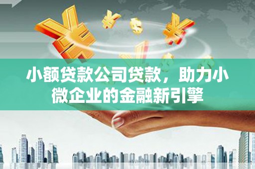山城小额贷款公司贷款，助力小微企业的金融新引擎