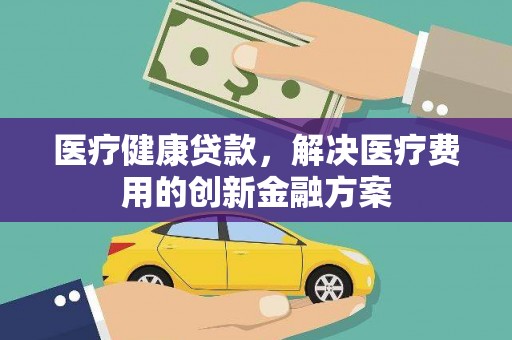 山城医疗健康贷款，解决医疗费用的创新金融方案