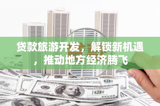 山城贷款旅游开发，解锁新机遇，推动地方经济腾飞