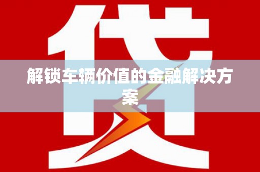 山城解锁车辆价值的金融解决方案