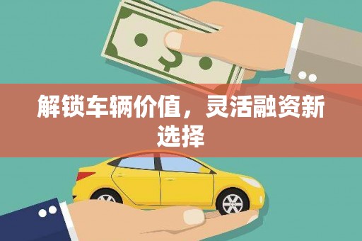 山城解锁车辆价值，灵活融资新选择