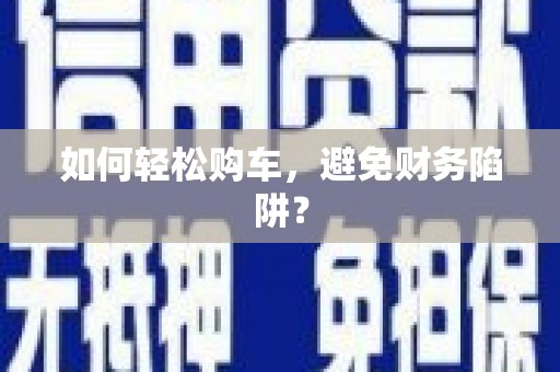 山城如何轻松购车，避免财务陷阱？