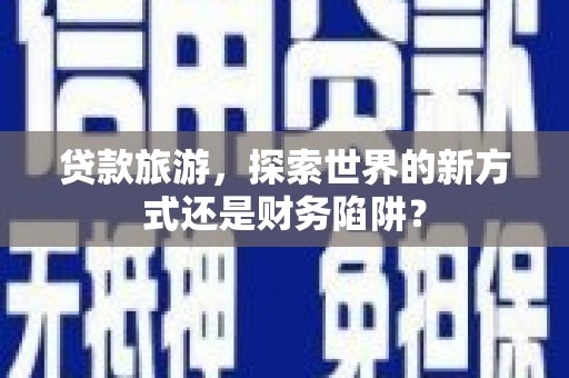 山城贷款旅游，探索世界的新方式还是财务陷阱？